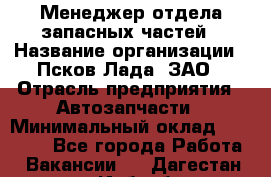 Менеджер отдела запасных частей › Название организации ­ Псков-Лада, ЗАО › Отрасль предприятия ­ Автозапчасти › Минимальный оклад ­ 20 000 - Все города Работа » Вакансии   . Дагестан респ.,Избербаш г.